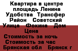 Квартира в центре. площадь Ленина. Удобства. Трансфер › Район ­ Советский › Улица ­ Фокина › Дом ­ 65 › Цена ­ 1 100 › Стоимость за ночь ­ 900 › Стоимость за час ­ 150 - Брянская обл., Брянск г. Недвижимость » Квартиры аренда посуточно   